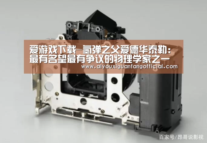 爱游戏下载-氢弹之父爱德华泰勒:最有名望最有争议的物理学家之一(图1) 爱游戏官方
