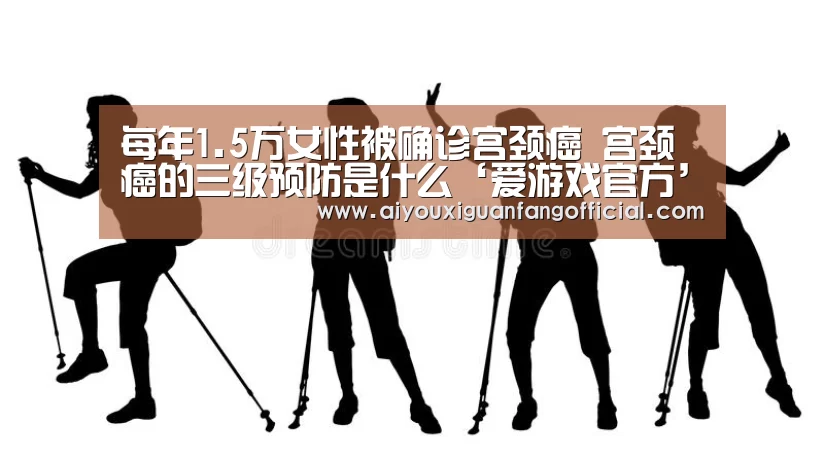 每年1.5万女性被确诊宫颈癌 宫颈癌的三级预防是什么‘爱游戏官方’(图1) 爱游戏电竞